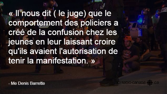 ll nous dit ( le juge) que le comportement des policiers a créé de la confusion chez les jeunes en leur laissant croire qu'ils avaient l'autorisation de tenir la manifestation. ll nous dit ( le juge) que le comportement des policiers a créé de la confusion chez les jeunes en leur laissant croire qu'ils avaient l'autorisation de tenir la manifestation.