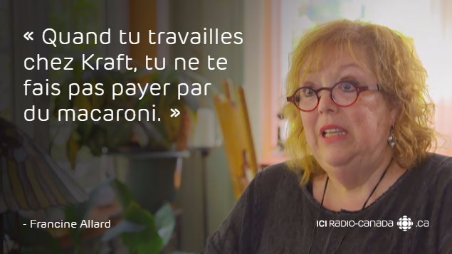 « Quand tu travailles chez Kraft, tu ne te fais pas payer par du macaroni. » - Francine Allard « Quand tu travailles chez Kraft, tu ne te fais pas payer par du macaroni. » - Francine Allard