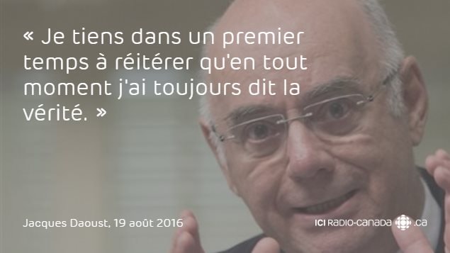 « Je tiens dans un premier temps à réitérer qu'en tout moment j'ai toujours dit la vérité. » - Jacques Daoust « Je tiens dans un premier temps à réitérer qu'en tout moment j'ai toujours dit la vérité. » - Jacques Daoust