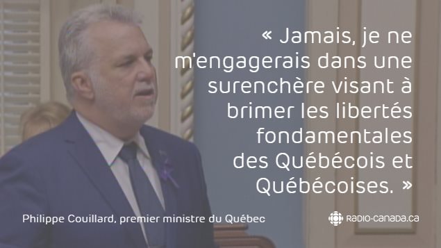 « Jamais, je ne m'engagerais dans une surenchère visant à brimer les libertés fondamentales des Québécois et Québécoises. » - Philippe Couillard, premier ministre du Québec « Jamais, je ne m'engagerais dans une surenchère visant à brimer les libertés fondamentales des Québécois et Québécoises. » - Philippe Couillard, premier ministre du Québec